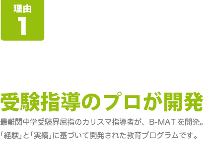 [B-MATが人気の8つの理由-その1]受験指導のプロが開発･･･最難関中学受験界屈指のカリスマ指導者が、B-MATを開発。「経験」と「実績」に裏打ちされた教育プログラムです。